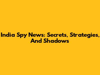 India Spy News: Secrets, Strategies, And Shadows