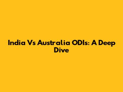 India Vs Australia ODIs: A Deep Dive