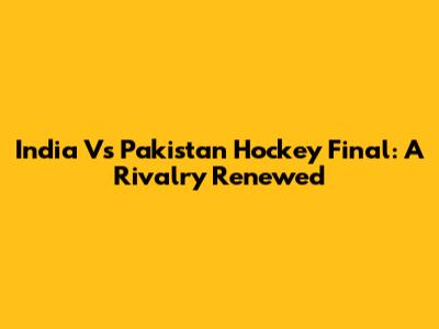 India Vs Pakistan Hockey Final: A Rivalry Renewed