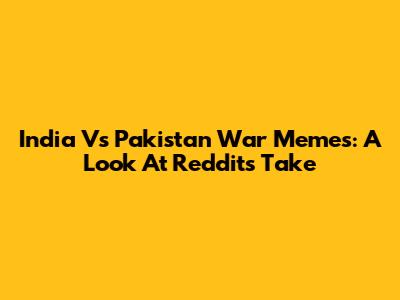 India Vs Pakistan War Memes: A Look At Reddit's Take