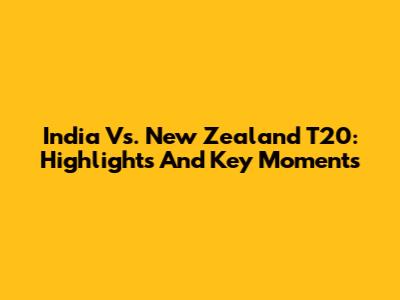 India Vs. New Zealand T20: Highlights And Key Moments