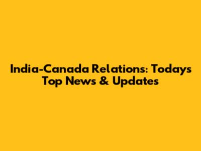 India-Canada Relations: Today's Top News & Updates