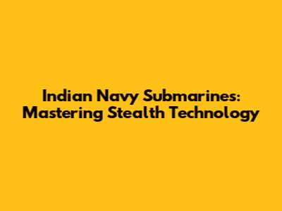 Indian Navy Submarines: Mastering Stealth Technology