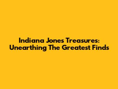 Indiana Jones Treasures: Unearthing The Greatest Finds