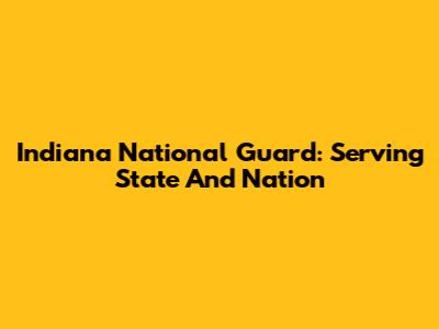 Indiana National Guard: Serving State And Nation