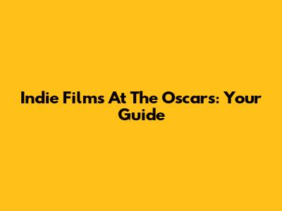 Indie Films At The Oscars: Your Guide