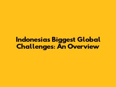 Indonesia's Biggest Global Challenges: An Overview