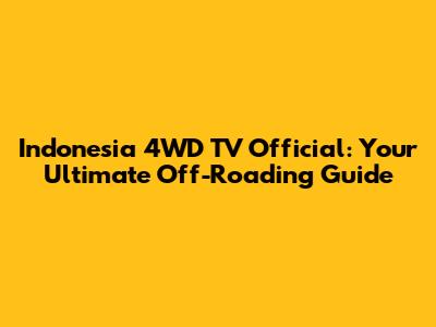 Indonesia 4WD TV Official: Your Ultimate Off-Roading Guide