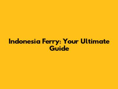 Indonesia Ferry: Your Ultimate Guide