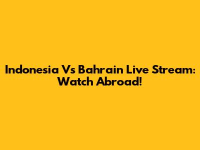 Indonesia Vs Bahrain Live Stream: Watch Abroad!