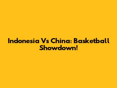 Indonesia Vs China: Basketball Showdown!