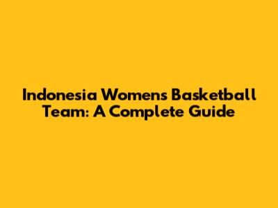 Indonesia Women's Basketball Team: A Complete Guide