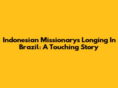 Indonesian Missionary's Longing In Brazil: A Touching Story