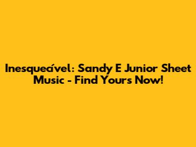 Inesquecível: Sandy E Junior Sheet Music - Find Yours Now!