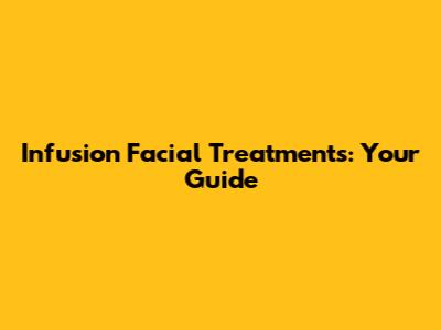 Infusion Facial Treatments: Your Guide