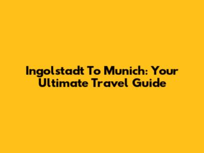 Ingolstadt To Munich: Your Ultimate Travel Guide