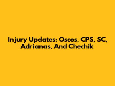 Injury Updates: Oscos, CPS, SC, Adrianas, And Chechik