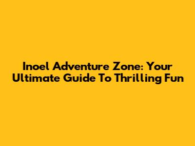 Inoel Adventure Zone: Your Ultimate Guide To Thrilling Fun