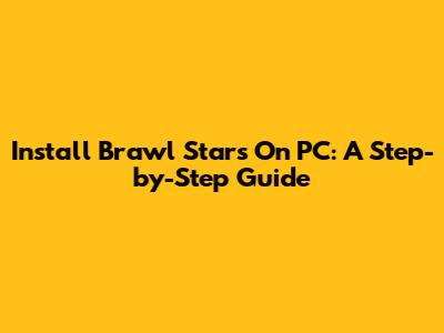 Install Brawl Stars On PC: A Step-by-Step Guide