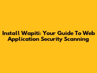 Install Wapiti: Your Guide To Web Application Security Scanning