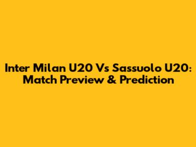 Inter Milan U20 Vs Sassuolo U20: Match Preview & Prediction