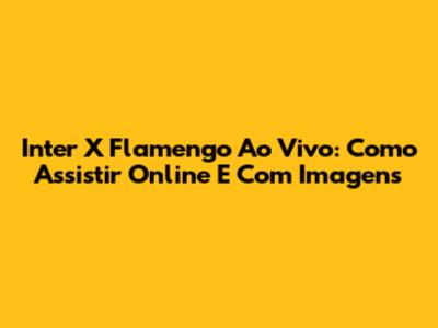 Inter X Flamengo Ao Vivo: Como Assistir Online E Com Imagens