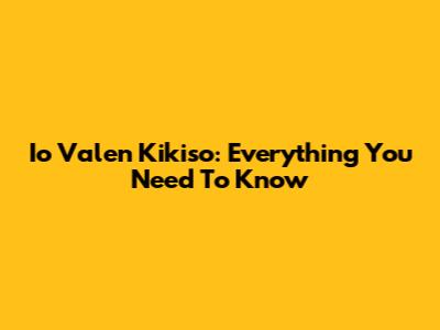 Io Valen Kikiso: Everything You Need To Know