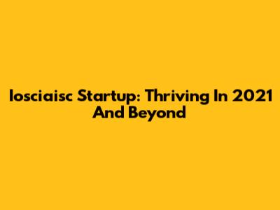 Iosciaisc Startup: Thriving In 2021 And Beyond