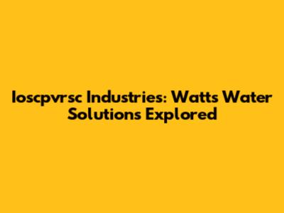 Ioscpvrsc Industries: Watts Water Solutions Explored