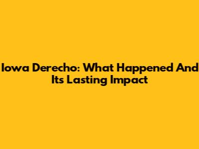 Iowa Derecho: What Happened And Its Lasting Impact