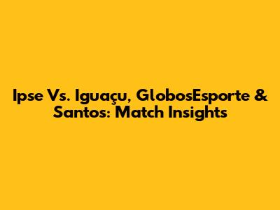 Ipse Vs. Iguaçu, GlobosEsporte & Santos: Match Insights