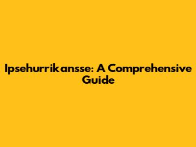 Ipsehurrikansse: A Comprehensive Guide