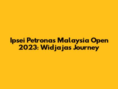 Ipsei Petronas Malaysia Open 2023: Widjaja's Journey