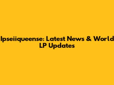 Ipseiiqueense: Latest News & World LP Updates