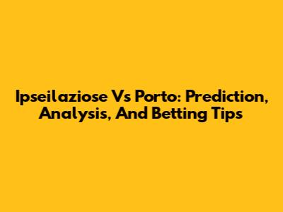 Ipseilaziose Vs Porto: Prediction, Analysis, And Betting Tips