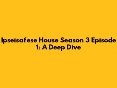 Ipseisafese House Season 3 Episode 1: A Deep Dive