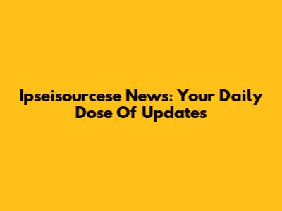 Ipseisourcese News: Your Daily Dose Of Updates