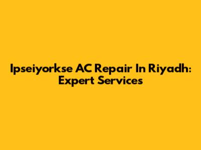 Ipseiyorkse AC Repair In Riyadh: Expert Services