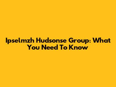 Ipselmzh Hudsonse Group: What You Need To Know