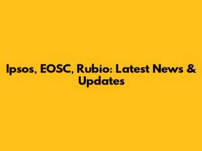 Ipsos, EOSC, Rubio: Latest News & Updates