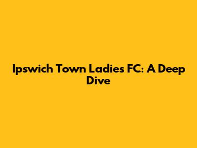 Ipswich Town Ladies FC: A Deep Dive