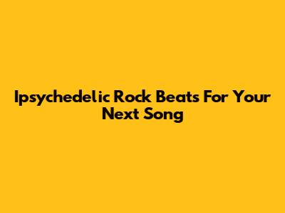 Ipsychedelic Rock Beats For Your Next Song