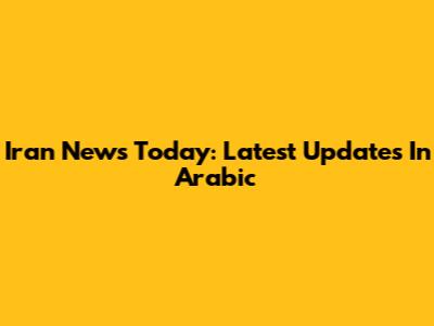 Iran News Today: Latest Updates In Arabic