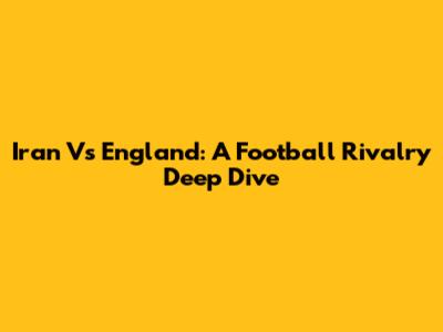 Iran Vs England: A Football Rivalry Deep Dive