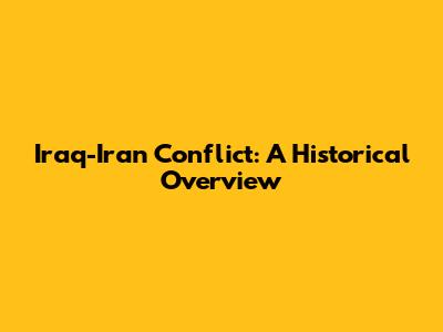 Iraq-Iran Conflict: A Historical Overview