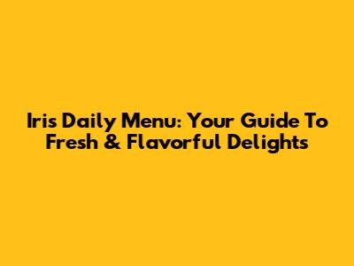 Iris Daily Menu: Your Guide To Fresh & Flavorful Delights