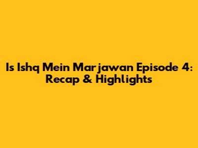 Is Ishq Mein Marjawan Episode 4: Recap & Highlights