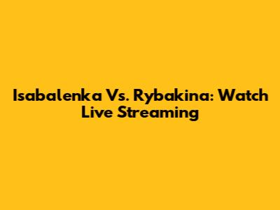 Isabalenka Vs. Rybakina: Watch Live Streaming