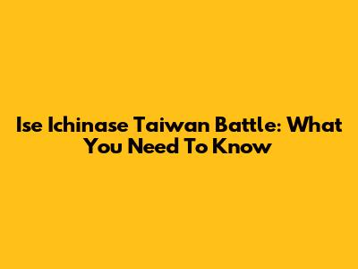 Ise Ichinase Taiwan Battle: What You Need To Know