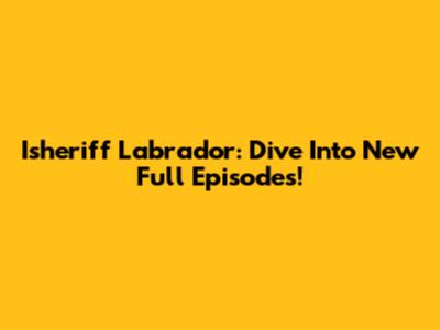 Isheriff Labrador: Dive Into New Full Episodes!